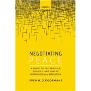 Negotiating Peace A Guide to the Practice, Politics, and Law of International Mediation