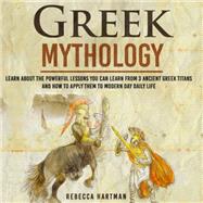 Greek Mythology - Learn About the Powerful Lessons you can Learn from 3 Ancient Greek Titans and How to Apply them to Modern Day Life