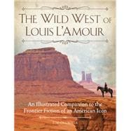 The Wild West of Louis L'Amour An Illustrated Companion to the Frontier Fiction of an American Icon