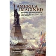 America Imagined Explaining the United States in Nineteenth-Century Europe and Latin America
