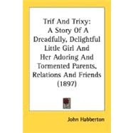 Trif and Trixy : A Story of A Dreadfully, Delightful Little Girl and Her Adoring and Tormented Parents, Relations and Friends (1897)