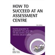 How to Succeed at an Assessment Centre : Essential Preparation for Psychometric Tests, Group and Role-Play Exercises, Panel Interviews and Presentations