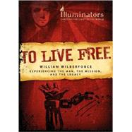 To Live Free - William Wilberforce : Experiencing the Man, the Mission, and the Legacy