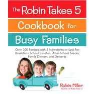 The Robin Takes 5 Cookbook for Busy Families Over 200 Recipes with 5 Ingredients or Less for Breakfasts, School Lunches, After-School Snacks, Family Dinners, and Desserts