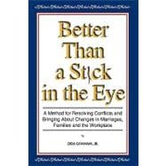 Better Than a Stick in the Eye : A Method for Resolving Conflicts and Bringing about Changes in Marriages, Families, and the Workplace
