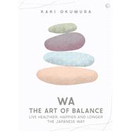 Wa - The Art of Balance Live Healthier, Happier and Longer the Japanese Way