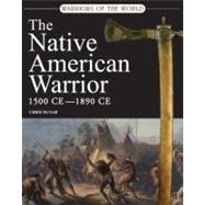 Warriors of the World: The Native American Warrior 1500 CE - 1890 CE