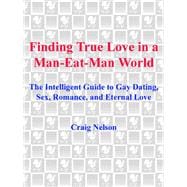 Finding True Love in a Man-Eat-Man World The Intelligent Guide to Gay Dating, Sex. Romance, and Eternal Love