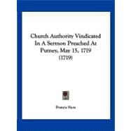 Church Authority Vindicated in a Sermon Preached at Putney, May 15, 1719