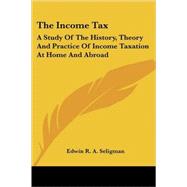 The Income Tax: A Study of the History, Theory and Practice of Income Taxation at Home and Abroad