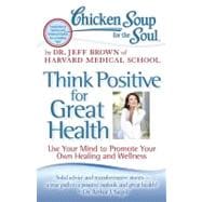 Chicken Soup for the Soul: Think Positive for Great Health : Use Your Mind to Promote Your Own Healing and Wellness