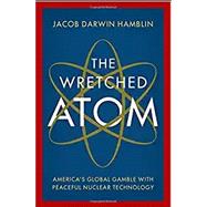 The Wretched Atom America's Global Gamble with Peaceful Nuclear Technology,9780197526903