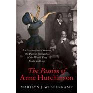 The Passion of Anne Hutchinson An Extraordinary Woman, the Puritan Patriarchs, and the World They Made and Lost