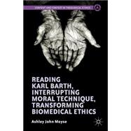 Reading Karl Barth, Interrupting Moral Technique, Transforming Biomedical Ethics