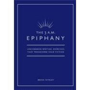 3 AM Epiphany : Uncommon Writing Exercises That Transform Your Fiction