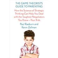 The Game Theorist's Guide to Parenting How the Science of Strategic Thinking Can Help You Deal with the Toughest Negotiators You Know--Your Kids