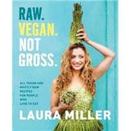 Raw. Vegan. Not Gross. All Vegan and Mostly Raw Recipes for People Who Love to Eat