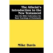 The Atheist's Introduction to the New Testament: How the Bible Undermines the Basic Teachings of Christianity