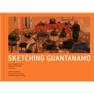 Sketching Guantanamo Court Sketches of the Military Tribunals, 2006-2013
