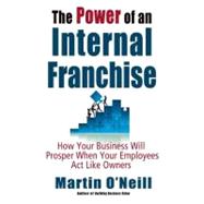 The Power of an Internal Franchise: How Your Business Will Prosper When Employees Act Like Owners