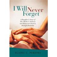 I Will Never Forget : A Daughter's Story of Her Mother's Arduous and Humorous Journey Through Dementia