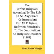 The Perfect Religious According To The Rule Of St. Augustine: Or Instructions for All Religious, Referring Principally to the Constitutions of Religious Ursulines