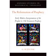 The Reformation of Prophecy Early Modern Interpretations of the Prophet & Old Testament Prophecy