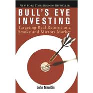 Bull's Eye Investing : Targeting Real Returns in a Smoke and Mirrors Market