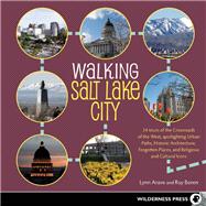 Walking Salt Lake City 34 Tours of the Crossroads of the West, spotlighting Urban Paths, Historic Architecture, Forgotten Places, and Religious and Cultural Icons