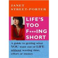 Life's Too F***ing Short : A Guide to Getting What You Want Out of Life Without Wasting Time, Effort or Money