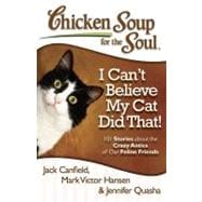 Chicken Soup for the Soul: I Can't Believe My Cat Did That! 101 Stories about the Crazy Antics of Our Feline Friends
