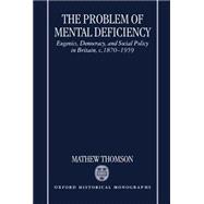 The Problem of Mental Deficiency Eugenics, Democracy, and Social Policy in Britain c. 1870-1959