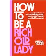 How to Be a Rich Old Lady Your Guide to Easy Investing, Building Wealth, and Creating the Wild, Beautiful Life You Want