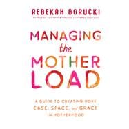 Managing the Motherload A Guide to Creating More Ease, Space, and Grace in Motherhood