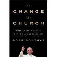 To Change the Church Pope Francis and the Future of Catholicism