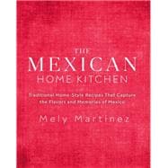 The Mexican Home Kitchen Traditional Home-Style Recipes That Capture the Flavors and Memories of Mexico
