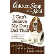 Chicken Soup for the Soul: I Can't Believe My Dog Did That! 101 Stories about the Crazy Antics of Our Canine Companions