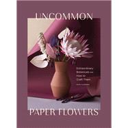 Uncommon Paper Flowers Extraordinary Botanicals and How to Craft Them