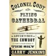 Colonel Cody and the Flying Cathedral : The Adventures of the Cowboy Who Conquered the Sky