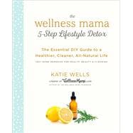 The Wellness Mama 5-Step Lifestyle Detox The Essential DIY Guide to a Healthier, Cleaner, All-Natural Life