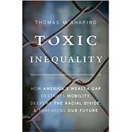 Toxic Inequality How America's Wealth Gap Destroys Mobility, Deepens the Racial Divide, and Threatens Our Future