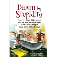 Death by Stupidity The 1001 Most Ridiculous, Bizarre and Astonishingly Idiotic Ways People Have Kicked the Bucket