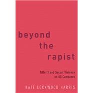 Beyond the Rapist Title IX and Sexual Violence on US Campuses