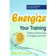 Energize Your Training Creative Techniques to Engage Your Learners