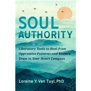 Soul Authority Liberatory Tools to Heal from Oppressive Patterns and Restore Trust in Your Heart Compass