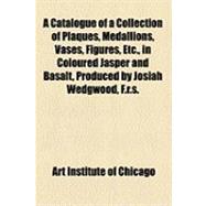 A Catalogue of a Collection of Plaques, Medallions, Vases, Figures, Etc., in Coloured Jasper and Basalt, Produced by Josiah Wedgwood, F.R.S., at Etruria, in the County of Stafford, England, 1760-1795