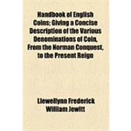 Handbook of English Coins: Giving a Concise Description of the Various Denominations of Coin, from the Norman Conquest, to the Present Reign