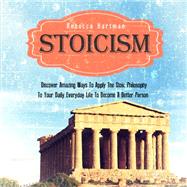 Stoicism: Discover Amazing Ways To Apply The Stoic Philosophy To Your Daily Everyday Life To Become A Better Person