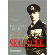 The Cruise of the Sea Eagle; The Amazing True Story of Imperial Germany's Gentleman Pirate