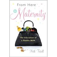 From Here to Maternity : The Education of a Rookie Mom